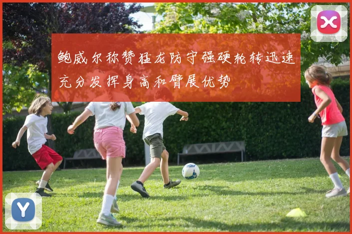 鲍威尔称赞猛龙防守强硬轮转迅速充分发挥身高和臂展优势