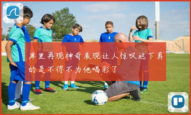 库里再现神奇表现让人惊叹这下真的是不得不为他喝彩了