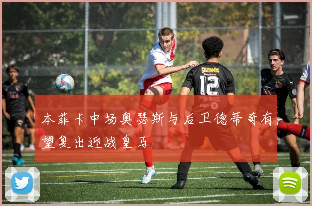 本菲卡中场奥瑟斯与后卫德蒂奇有望复出迎战皇马