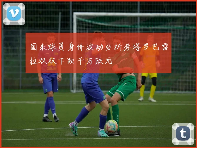 国米球员身价波动分析劳塔罗巴雷拉双双下跌千万欧元