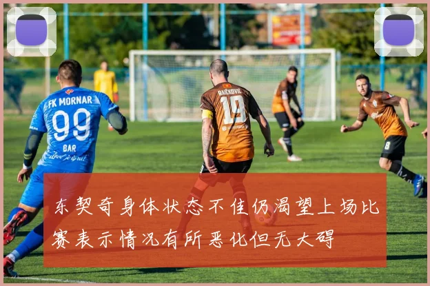 东契奇身体状态不佳仍渴望上场比赛表示情况有所恶化但无大碍