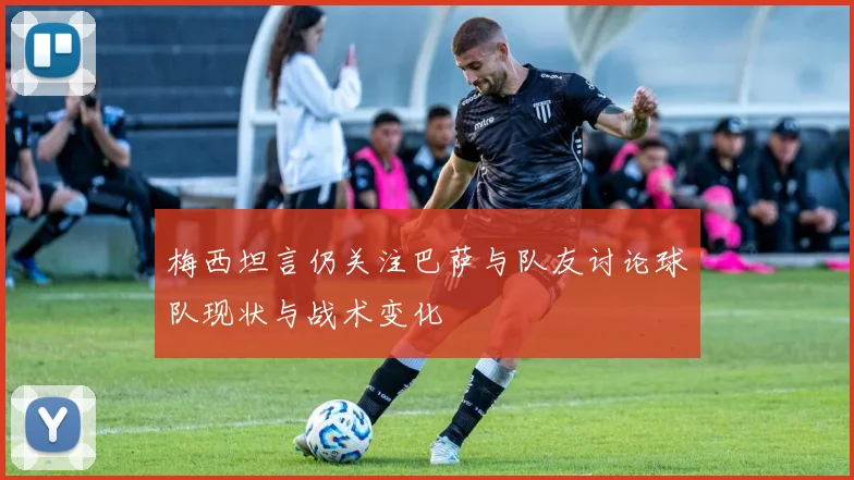 梅西坦言仍关注巴萨与队友讨论球队现状与战术变化