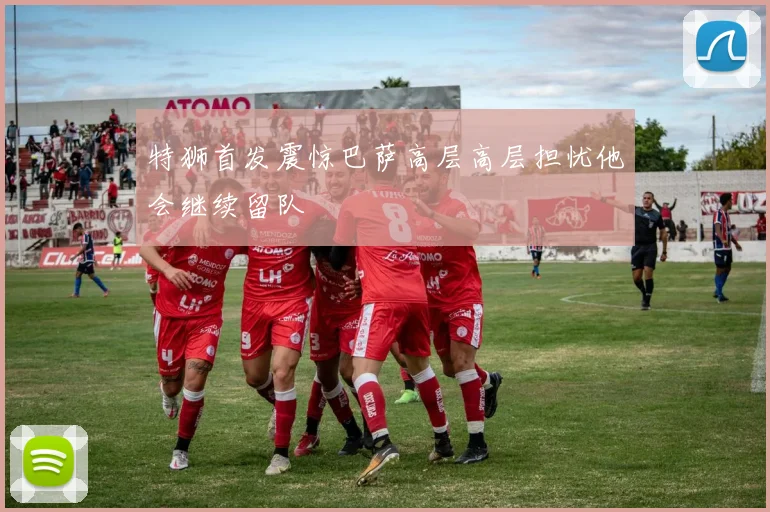 特狮首发震惊巴萨高层高层担忧他会继续留队