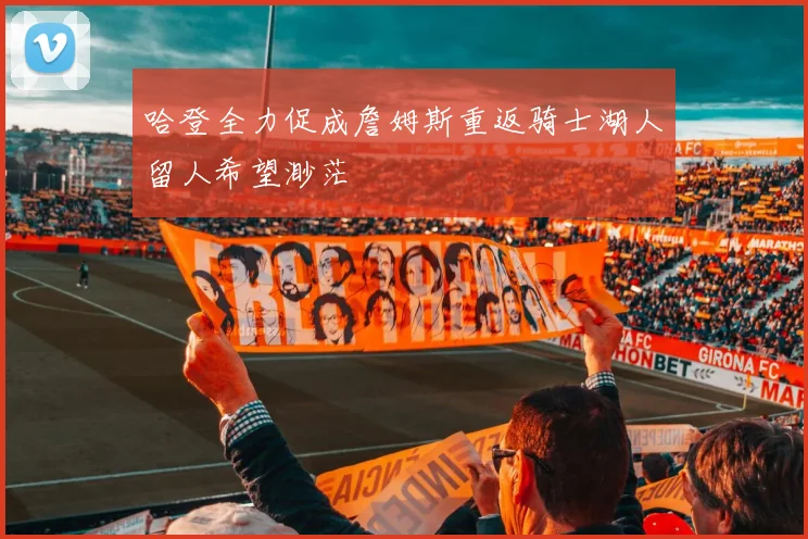 哈登全力促成詹姆斯重返骑士湖人留人希望渺茫