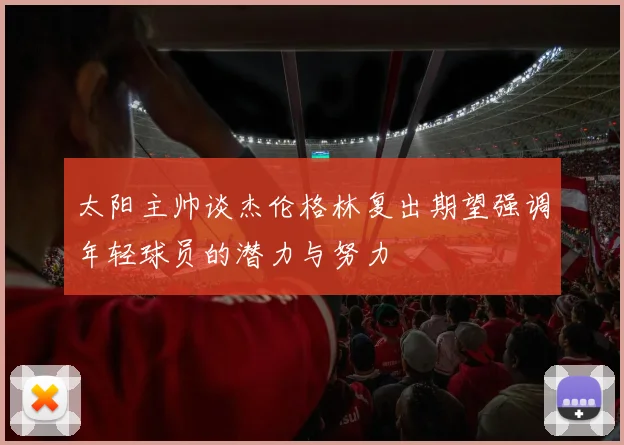 太阳主帅谈杰伦格林复出期望强调年轻球员的潜力与努力