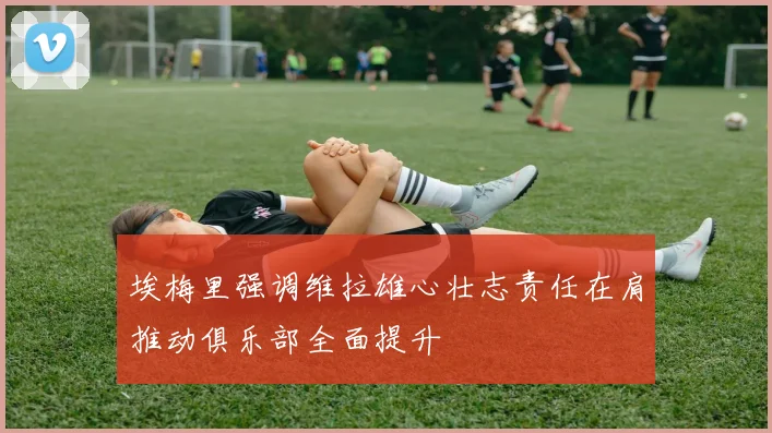 埃梅里强调维拉雄心壮志责任在肩推动俱乐部全面提升