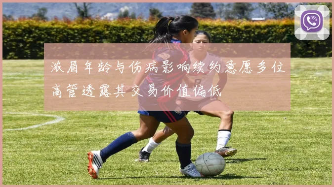 浓眉年龄与伤病影响续约意愿多位高管透露其交易价值偏低