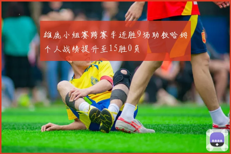 雄鹿小组赛跨赛季连胜9场助教哈姆个人战绩提升至15胜0负